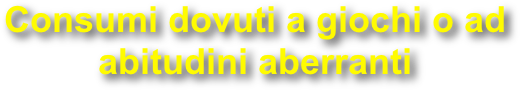 Consumi dovuti a giochi o ad abitudini aberranti
