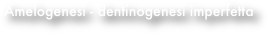 Amelogenesi - dentinogenesi imperfetta