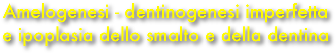 Amelogenesi - dentinogenesi imperfetta
e ipoplasia dello smalto e della dentina