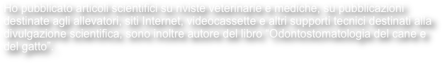  Ho pubblicato articoli scientifici su riviste veterinarie e mediche, su pubblicazioni destinate agli allevatori, siti Internet, videocassette e altri supporti tecnici destinati alla divulgazione scientifica, sono inoltre autore del libro “Odontostomatologia del cane e del gatto”. 